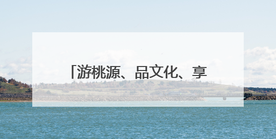 游桃源、品文化、享自然，肥城乡村游点燃乡村振兴新热潮