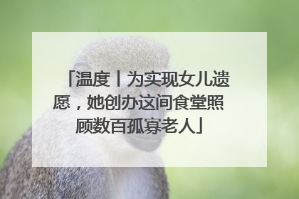温度丨为实现女儿遗愿，她创办这间食堂照顾数百孤寡老人