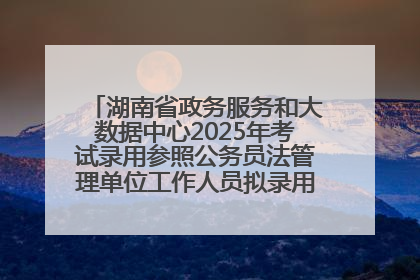 湖南省政务服务和大数据中心2025年考试录用参照公务员法管理单位工作人员拟录用人员名单公示