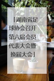 湖南省足球协会召开第六届会员代表大会暨换届大会