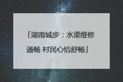 湖南城步：水渠维修通畅 村民心情舒畅
