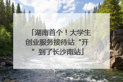 湖南首个！大学生创业服务接待站“开”到了长沙南站