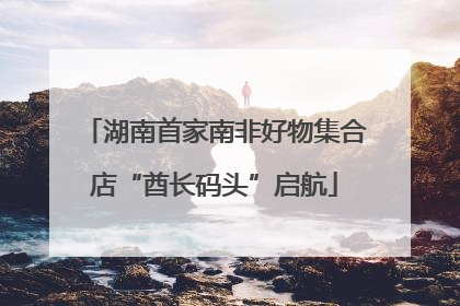 湖南首家南非好物集合店“酋长码头”启航