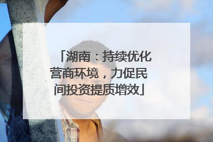 湖南：持续优化营商环境，力促民间投资提质增效