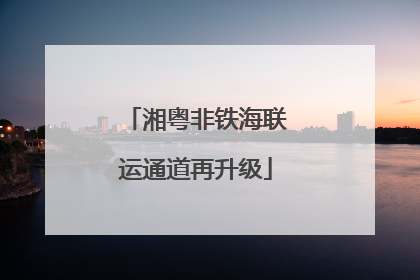 湘粤非铁海联运通道再升级