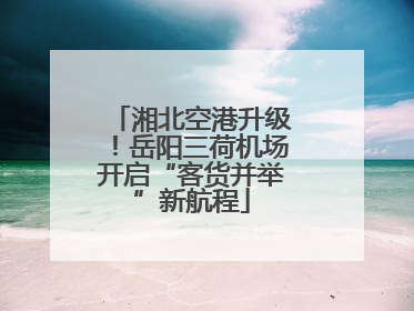湘北空港升级！岳阳三荷机场开启“客货并举”新航程