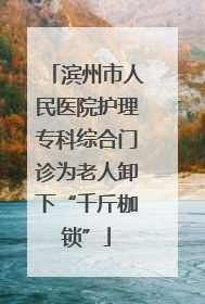 滨州市人民医院护理专科综合门诊为老人卸下“千斤枷锁”