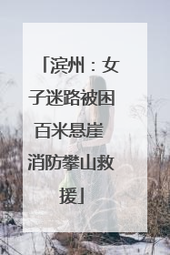 滨州：女子迷路被困百米悬崖 消防攀山救援
