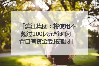 滨江集团：将使用不超过100亿元暂时闲置自有资金委托理财