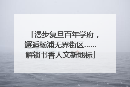 漫步复旦百年学府，邂逅杨浦无界街区……解锁书香人文新地标