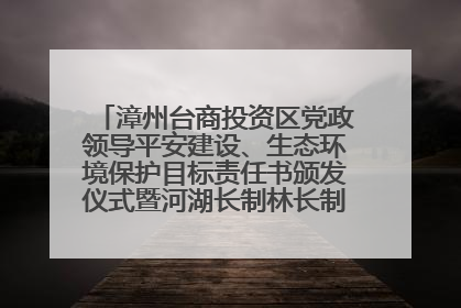 漳州台商投资区党政领导平安建设、生态环境保护目标责任书颁发仪式暨河湖长制林长制工作会议召开