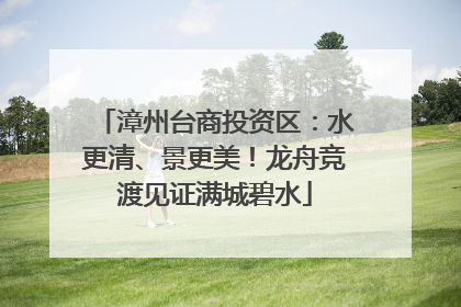 漳州台商投资区：水更清、景更美！龙舟竞渡见证满城碧水