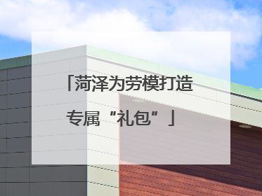 菏泽为劳模打造专属“礼包”