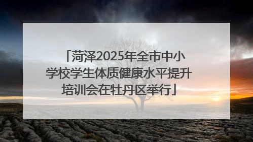菏泽2025年全市中小学校学生体质健康水平提升培训会在牡丹区举行