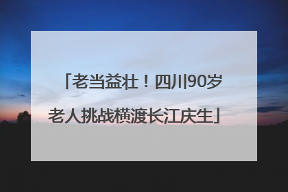 老当益壮！四川90岁老人挑战横渡长江庆生