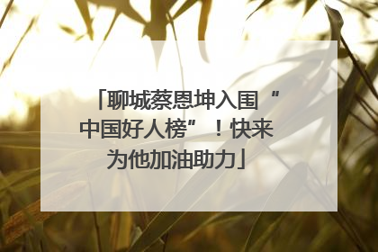 聊城蔡恩坤入围“中国好人榜”！快来为他加油助力