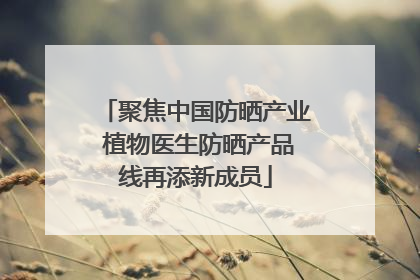 聚焦中国防晒产业 植物医生防晒产品线再添新成员
