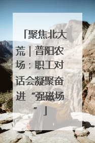 聚焦北大荒｜普阳农场：职工对话会凝聚奋进“强磁场”