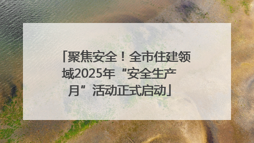 聚焦安全！全市住建领域2025年“安全生产月”活动正式启动