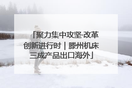 聚力集中攻坚·改革创新进行时｜滕州机床三成产品出口海外