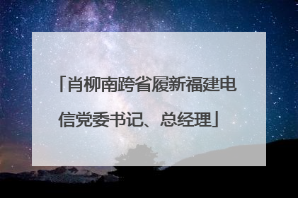 肖柳南跨省履新福建电信党委书记、总经理
