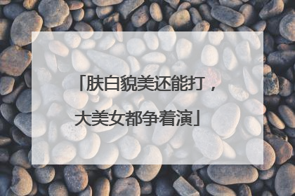 肤白貌美还能打，大美女都争着演
