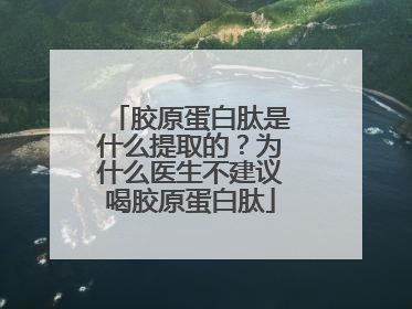 胶原蛋白肽是什么提取的？为什么医生不建议喝胶原蛋白肽