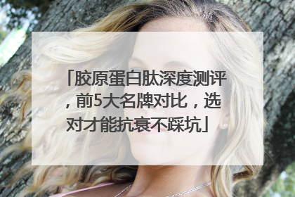 胶原蛋白肽深度测评，前5大名牌对比，选对才能抗衰不踩坑