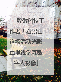 致敬科技工作者！石景山这场活动光影重现钱学森数字人影像