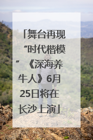 舞台再现“时代楷模”《深海养牛人》6月25日将在长沙上演