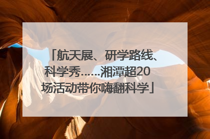 航天展、研学路线、科学秀……湘潭超20场活动带你嗨翻科学