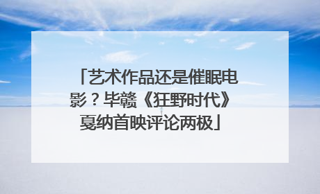 艺术作品还是催眠电影？毕赣《狂野时代》戛纳首映评论两极