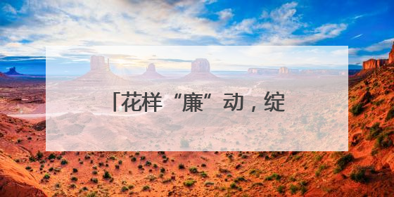 花样“廉”动，绽放廉洁教育新光彩