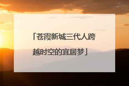 苍霞新城三代人跨越时空的宜居梦
