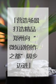 营造场景 打造精品 郑州向“微短剧创作之都”阔步迈进