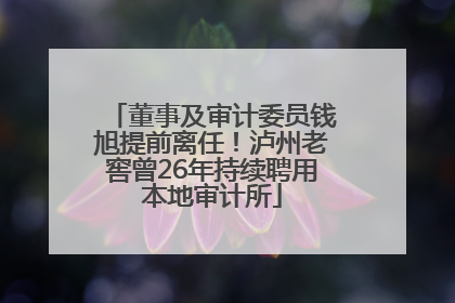 董事及审计委员钱旭提前离任！泸州老窖曾26年持续聘用本地审计所