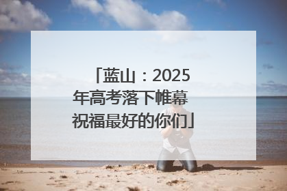 蓝山：2025年高考落下帷幕 祝福最好的你们