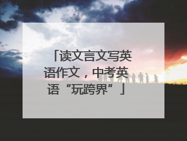 读文言文写英语作文，中考英语“玩跨界”