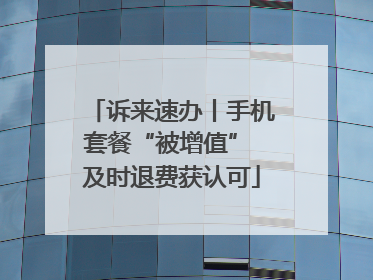 诉来速办丨手机套餐“被增值” 及时退费获认可