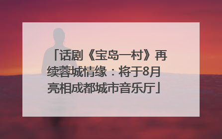 话剧《宝岛一村》再续蓉城情缘：将于8月亮相成都城市音乐厅