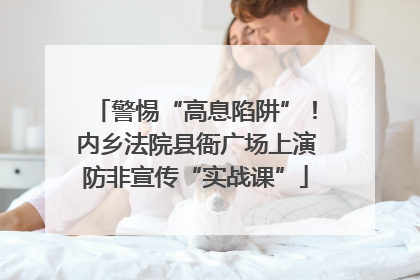 警惕“高息陷阱”！内乡法院县衙广场上演防非宣传“实战课”