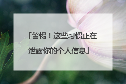 警惕！这些习惯正在泄露你的个人信息