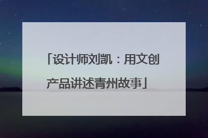 设计师刘凯：用文创产品讲述青州故事