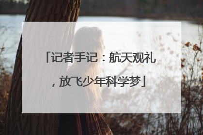 记者手记：航天观礼，放飞少年科学梦