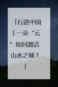 行进中国丨一朵“云”如何激活山水之城？