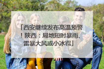 西安继续发布高温预警！陕西：局地短时暴雨、雷暴大风或小冰雹