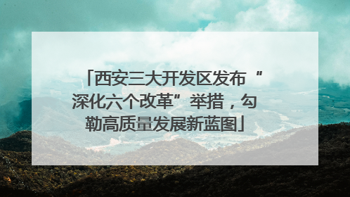 西安三大开发区发布“深化六个改革”举措，勾勒高质量发展新蓝图