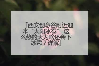 西安创意谷附近迎来“太阳冰雹” 这么热的天为啥还会下冰雹？详解