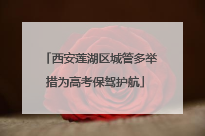 西安莲湖区城管多举措为高考保驾护航