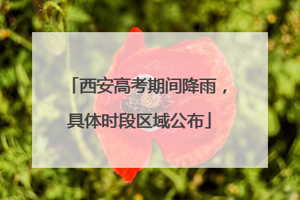 西安高考期间降雨，具体时段区域公布